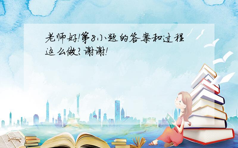 老师好！第8小题的答案和过程这么做？谢谢！