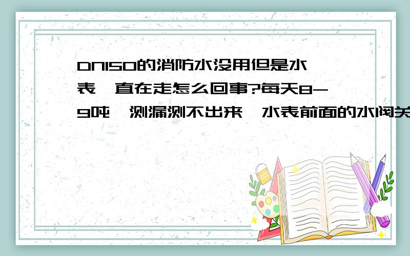 DN150的消防水没用但是水表一直在走怎么回事?每天8-9吨,测漏测不出来,水表前面的水阀关掉水表还是在走