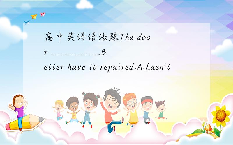 高中英语语法题The door __________.Better have it repaired.A.hasn't