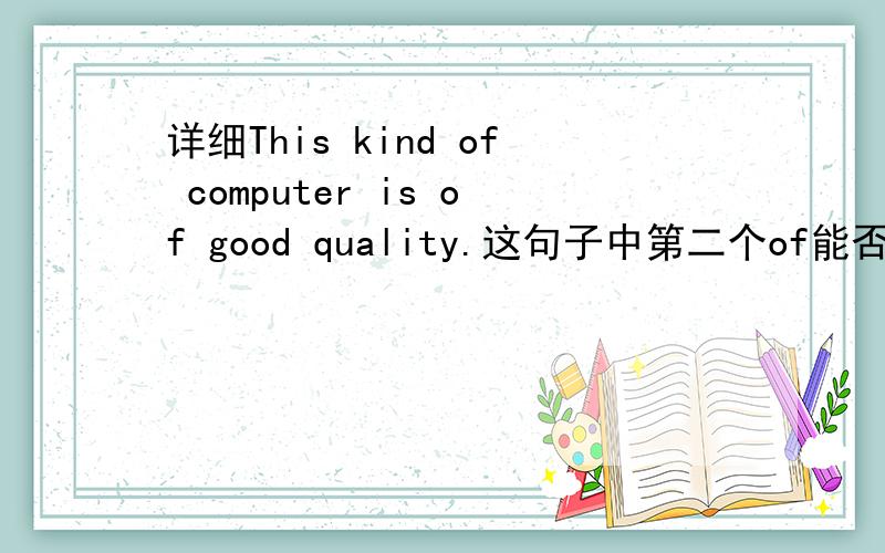 详细This kind of computer is of good quality.这句子中第二个of能否省略吗?