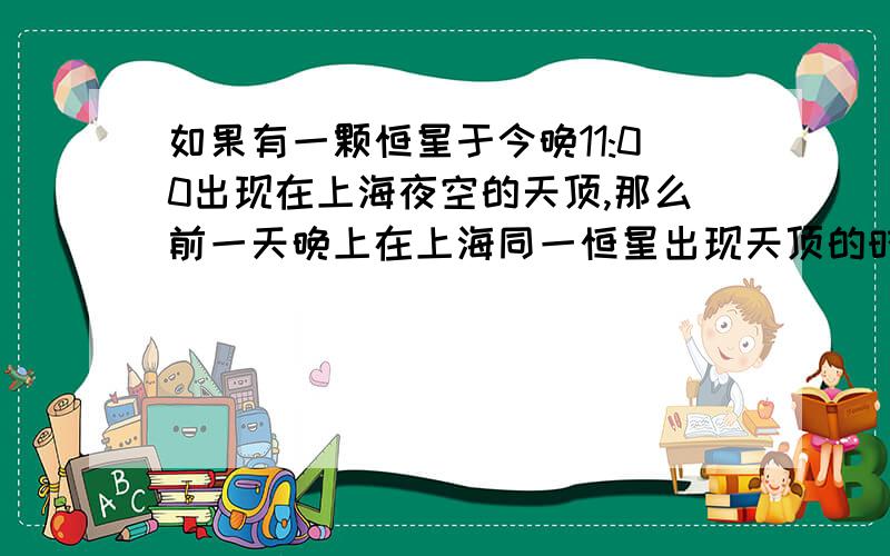 如果有一颗恒星于今晚11:00出现在上海夜空的天顶,那么前一天晚上在上海同一恒星出现天顶的时间约为23:08,为什么?