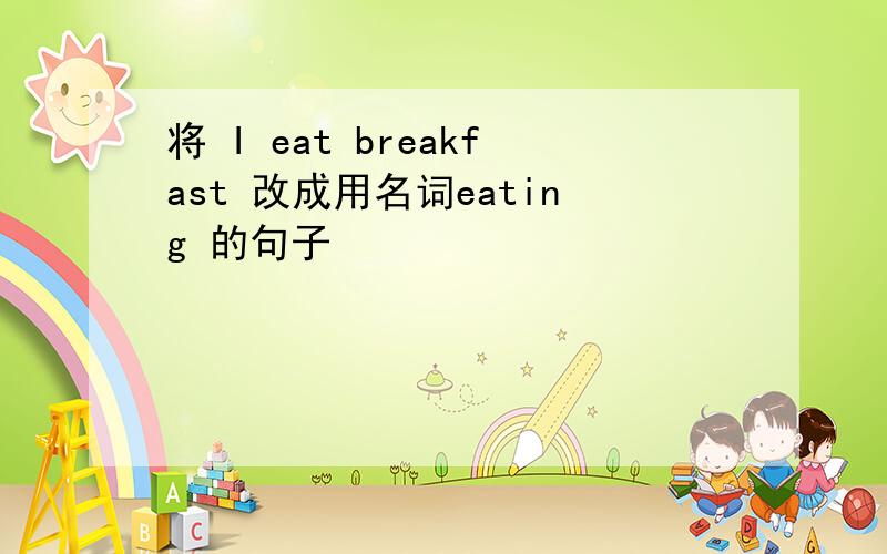 将 I eat breakfast 改成用名词eating 的句子