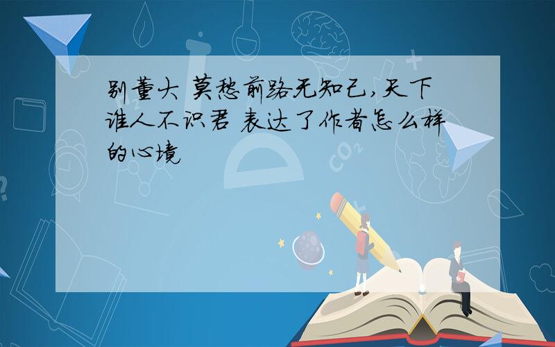 别董大 莫愁前路无知己,天下谁人不识君 表达了作者怎么样的心境