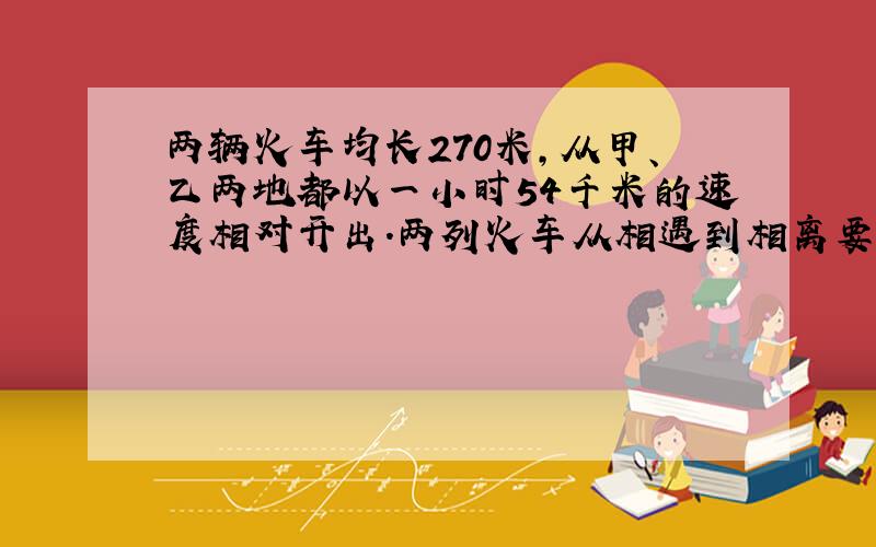 两辆火车均长270米,从甲、乙两地都以一小时54千米的速度相对开出.两列火车从相遇到相离要（ ）秒.