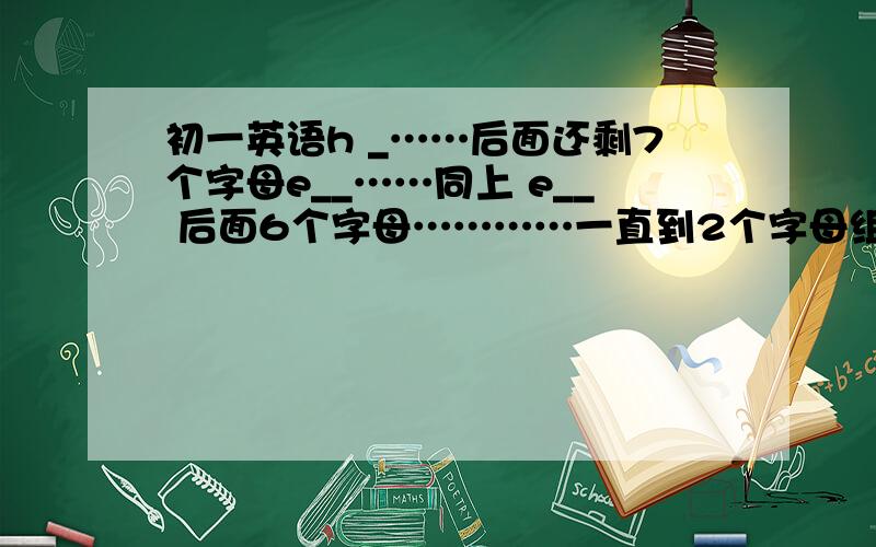 初一英语h _……后面还剩7个字母e__……同上 e__ 后面6个字母…………一直到2个字母组成(e开头）s__同上