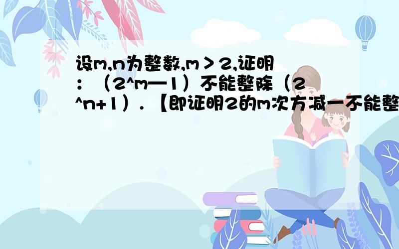 设m,n为整数,m＞2,证明：（2^m—1）不能整除（2^n+1）. 【即证明2的m次方减一不能整除2的n次方减一.