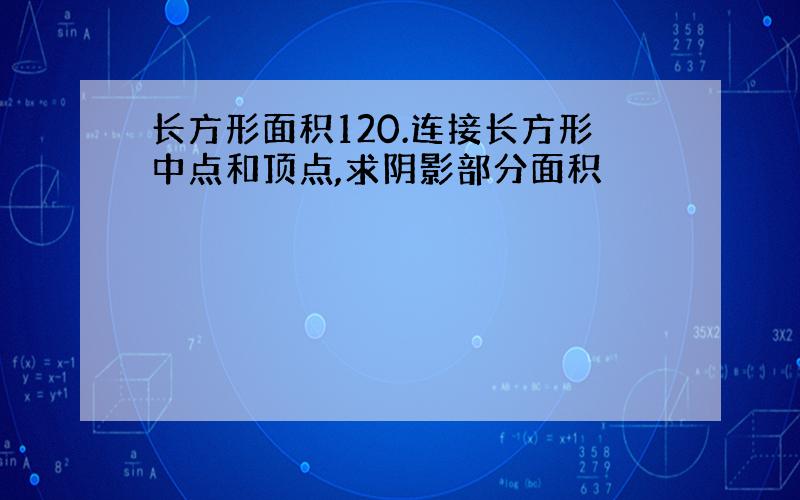 长方形面积120.连接长方形中点和顶点,求阴影部分面积