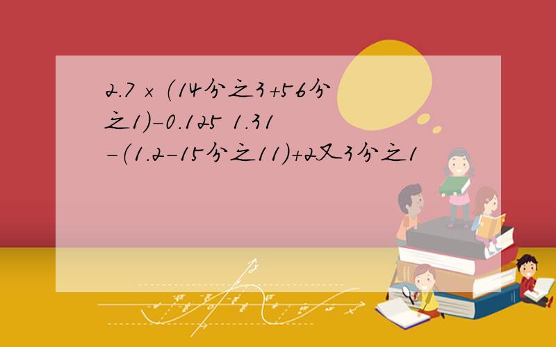 2.7×（14分之3+56分之1）-0.125 1.31-（1.2-15分之11）+2又3分之1