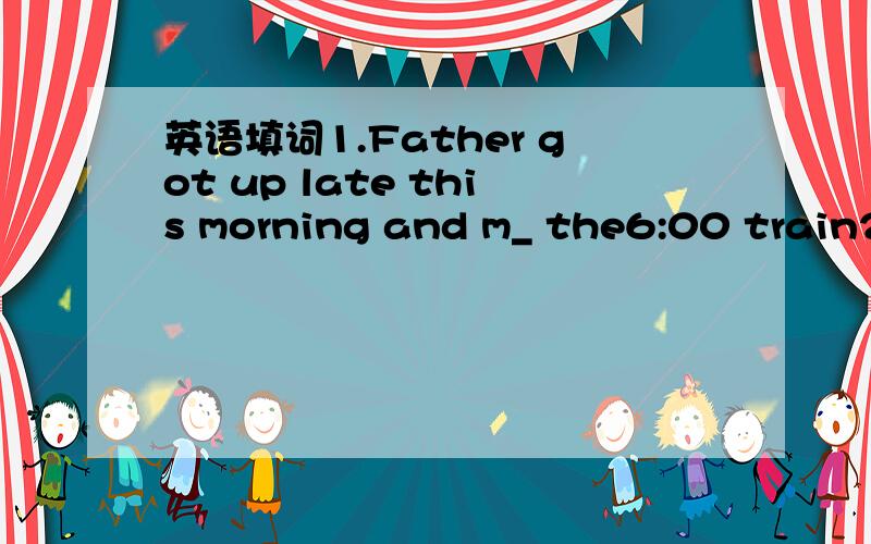 英语填词1.Father got up late this morning and m_ the6:00 train2.