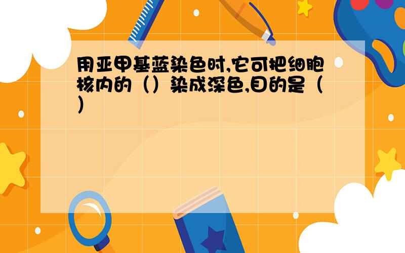 用亚甲基蓝染色时,它可把细胞核内的（）染成深色,目的是（）