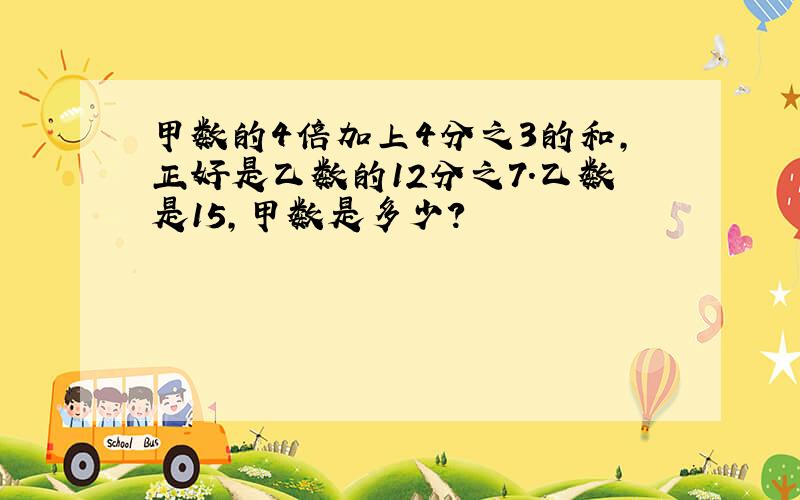 甲数的4倍加上4分之3的和,正好是乙数的12分之7.乙数是15,甲数是多少?