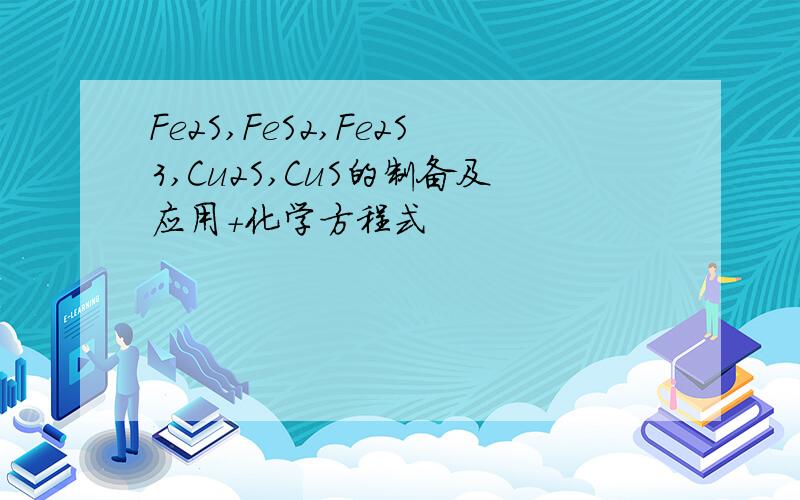 Fe2S,FeS2,Fe2S3,Cu2S,CuS的制备及应用+化学方程式