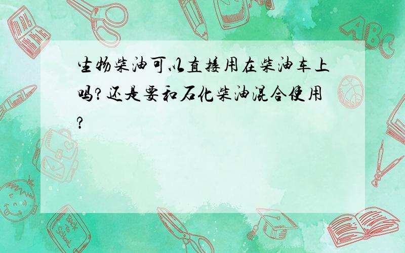 生物柴油可以直接用在柴油车上吗?还是要和石化柴油混合使用?