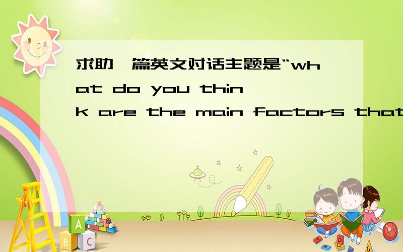 求助一篇英文对话主题是“what do you think are the main factors that may