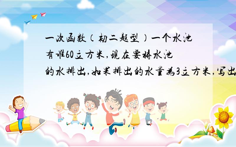 一次函数（初二题型）一个水池有谁60立方米,现在要将水池的水排出,如果排出的水量为3立方米,写出水池余下的水量（立方米）