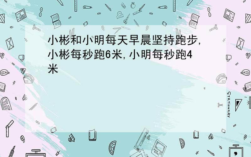 小彬和小明每天早晨坚持跑步,小彬每秒跑6米,小明每秒跑4米