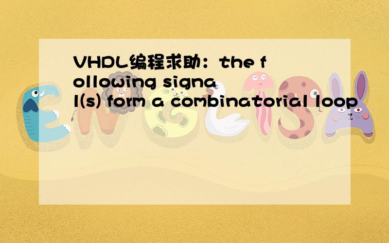 VHDL编程求助：the following signal(s) form a combinatorial loop