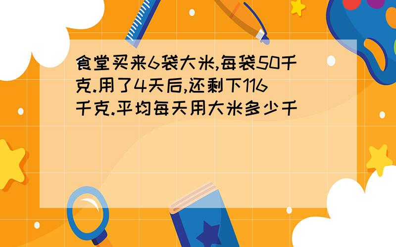 食堂买来6袋大米,每袋50千克.用了4天后,还剩下116千克.平均每天用大米多少千