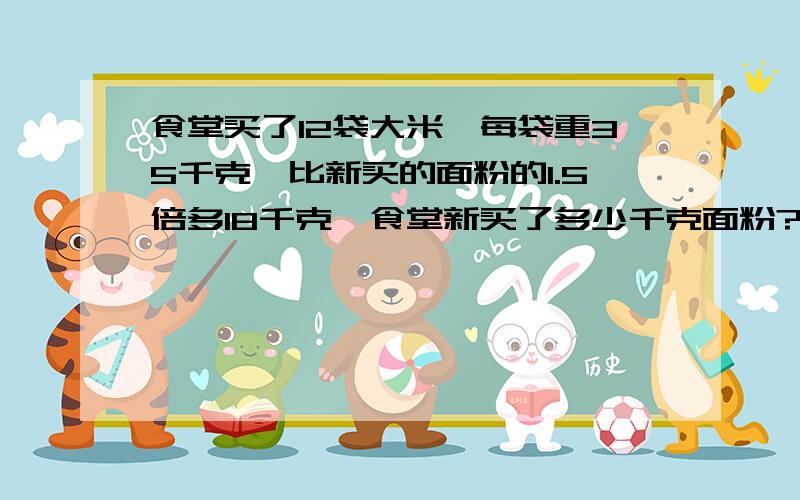 食堂买了12袋大米,每袋重35千克,比新买的面粉的1.5倍多18千克,食堂新买了多少千克面粉?（用方程解）