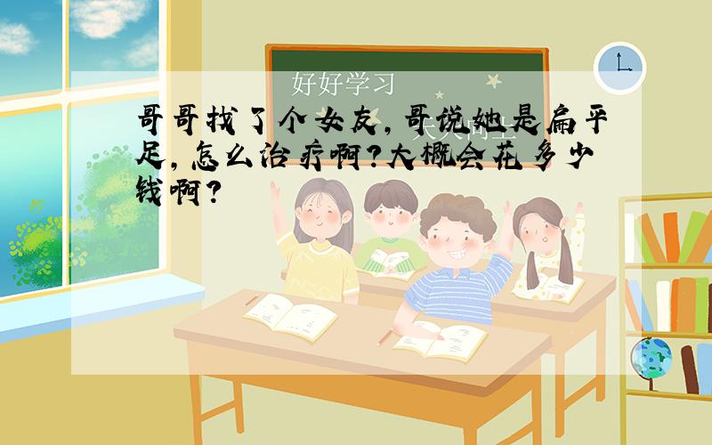 哥哥找了个女友,哥说她是扁平足,怎么治疗啊?大概会花多少钱啊?