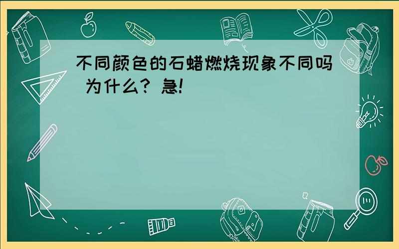 不同颜色的石蜡燃烧现象不同吗 为什么? 急!