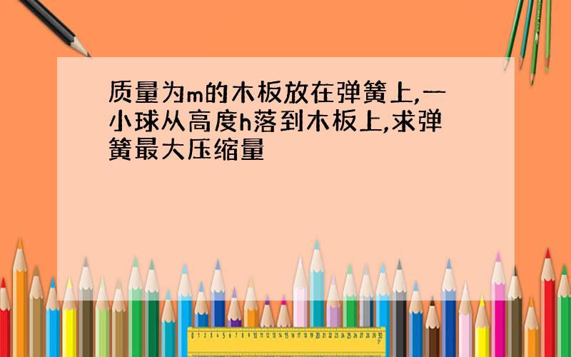 质量为m的木板放在弹簧上,一小球从高度h落到木板上,求弹簧最大压缩量