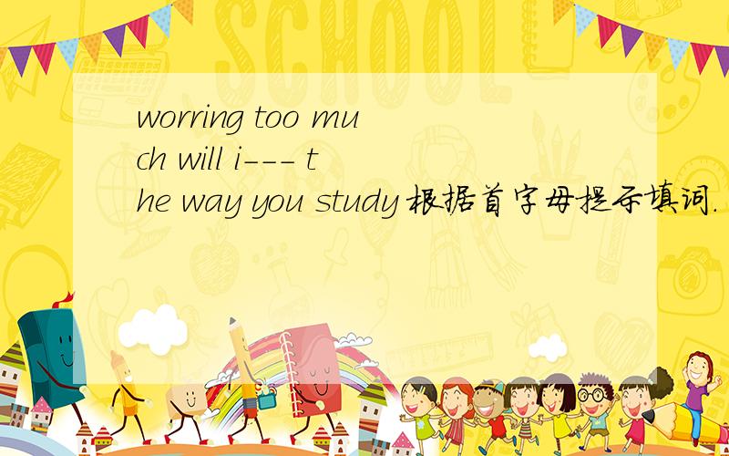 worring too much will i--- the way you study 根据首字母提示填词.