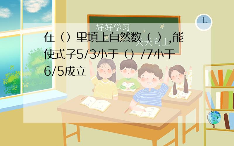 在（）里填上自然数（ ）,能使式子5/3小于（）/7小于6/5成立