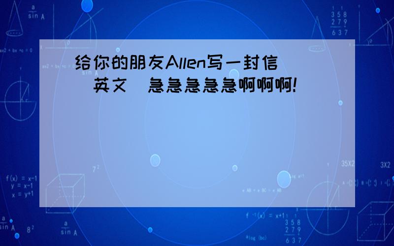 给你的朋友Allen写一封信（英文）急急急急急啊啊啊!