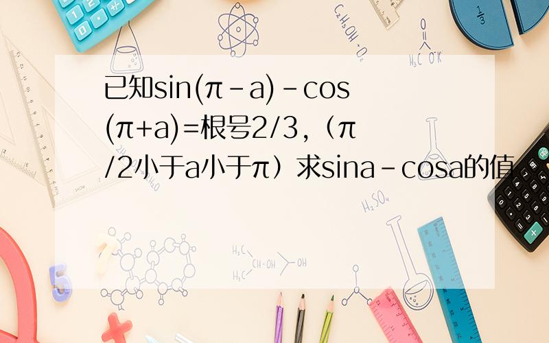 已知sin(π-a)-cos(π+a)=根号2/3,（π/2小于a小于π）求sina-cosa的值