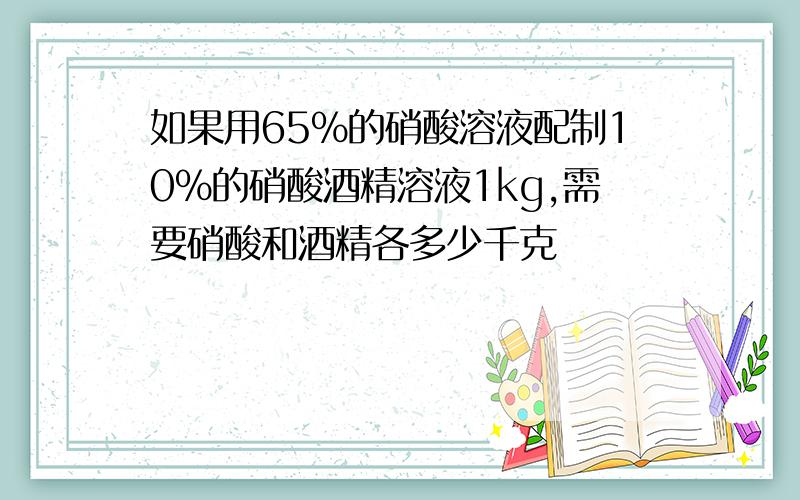 如果用65%的硝酸溶液配制10%的硝酸酒精溶液1kg,需要硝酸和酒精各多少千克