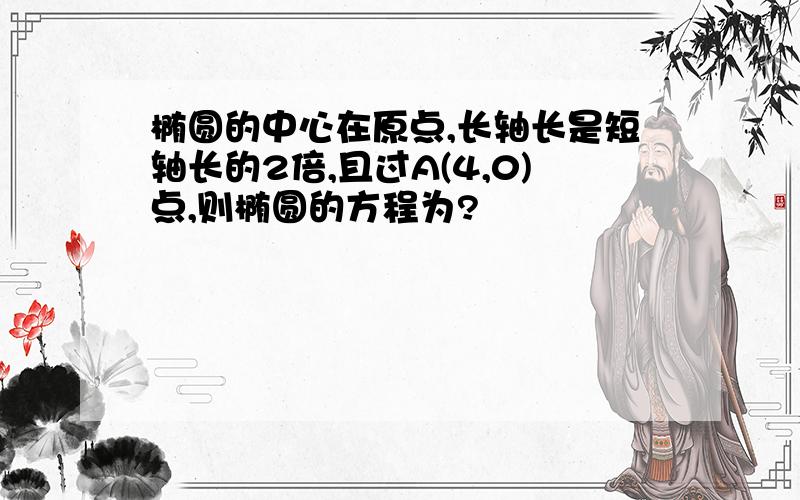 椭圆的中心在原点,长轴长是短轴长的2倍,且过A(4,0)点,则椭圆的方程为?