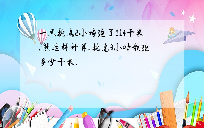 一只驼鸟2小时跑了114千米.照这样计算.驼鸟3小时能跑多少千米.