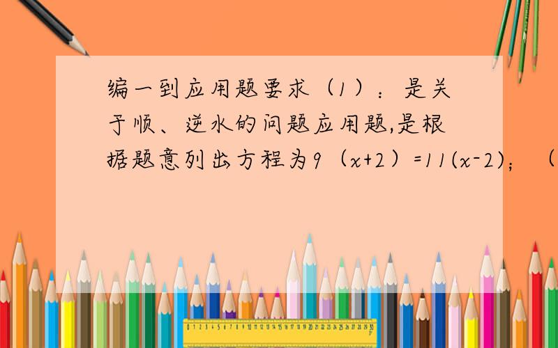 编一到应用题要求（1）：是关于顺、逆水的问题应用题,是根据题意列出方程为9（x+2）=11(x-2)；（2）所编应用题完