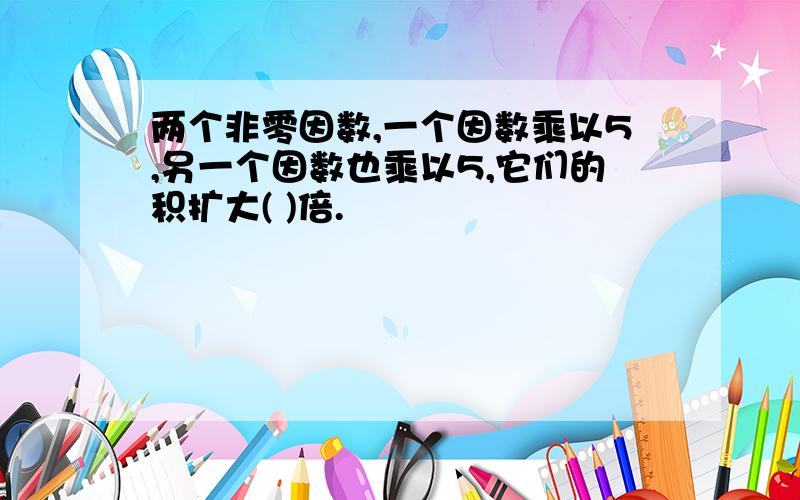 两个非零因数,一个因数乘以5,另一个因数也乘以5,它们的积扩大( )倍.