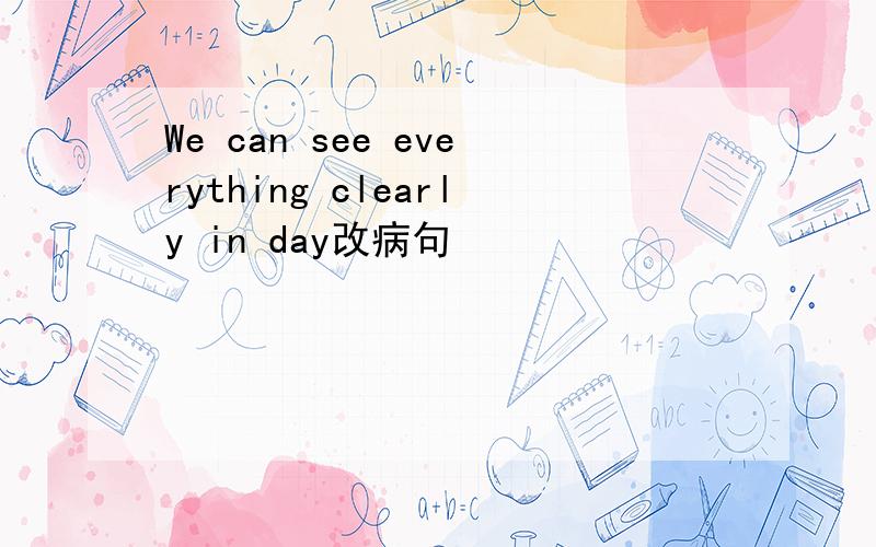 We can see everything clearly in day改病句