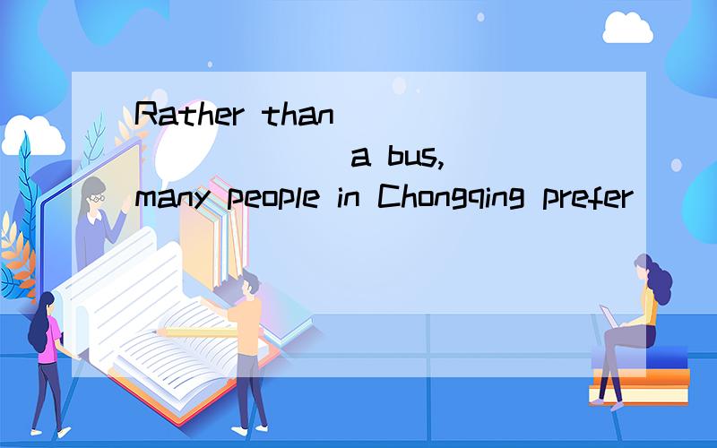 Rather than ________ a bus, many people in Chongqing prefer