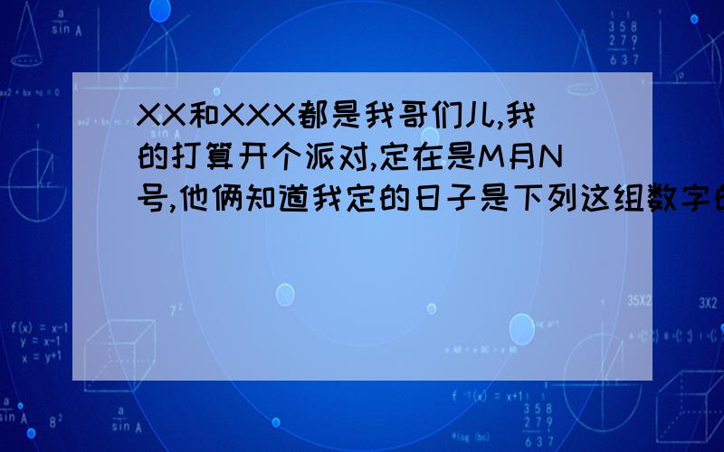 XX和XXX都是我哥们儿,我的打算开个派对,定在是M月N号,他俩知道我定的日子是下列这组数字的其中一天,