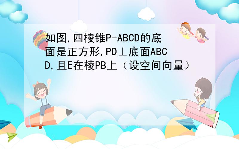 如图,四棱锥P-ABCD的底面是正方形,PD⊥底面ABCD,且E在棱PB上（设空间向量）