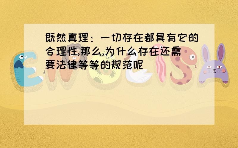 既然真理：一切存在都具有它的合理性,那么,为什么存在还需要法律等等的规范呢