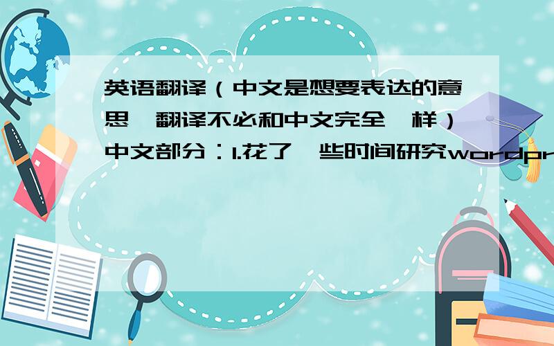 英语翻译（中文是想要表达的意思,翻译不必和中文完全一样）中文部分：1.花了一些时间研究wordpress,并将过去的日志