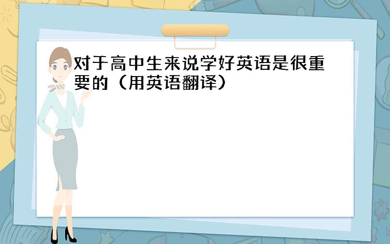 对于高中生来说学好英语是很重要的（用英语翻译）