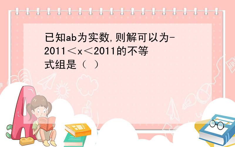 已知ab为实数,则解可以为-2011＜x＜2011的不等式组是（ ）