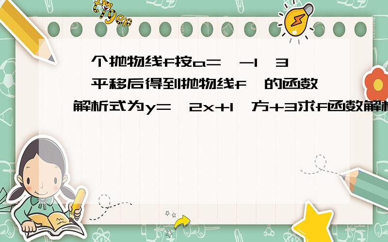 一个抛物线f按a=〔-1,3〕平移后得到抛物线f′的函数解析式为y=〔2x+1〕方+3求f函数解析式的解题