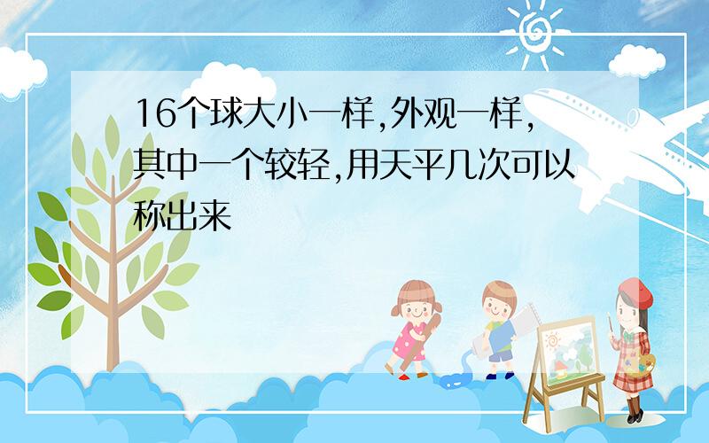 16个球大小一样,外观一样,其中一个较轻,用天平几次可以称出来