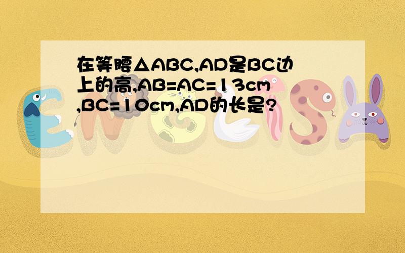 在等腰△ABC,AD是BC边上的高,AB=AC=13cm,BC=10cm,AD的长是?