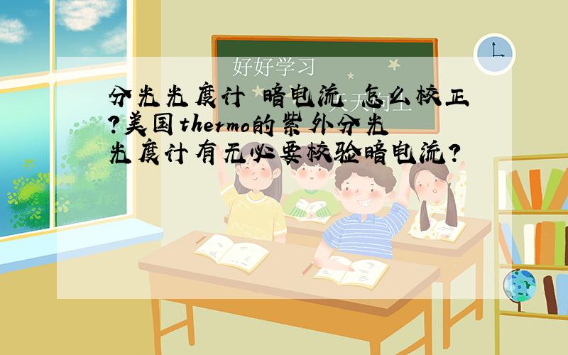 分光光度计 暗电流 怎么校正?美国thermo的紫外分光光度计有无必要校验暗电流?