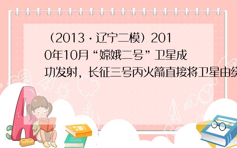 （2013•辽宁二模）2010年10月“嫦娥二号”卫星成功发射，长征三号丙火箭直接将卫星由绕地轨道送入200km～38×