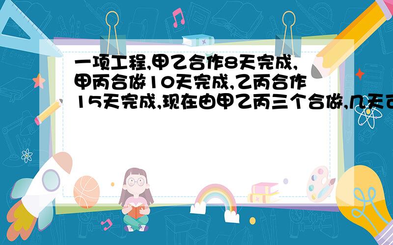 一项工程,甲乙合作8天完成,甲丙合做10天完成,乙丙合作15天完成,现在由甲乙丙三个合做,几天可以完成?