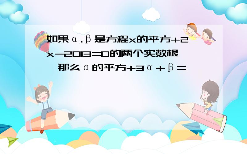 如果α.β是方程x的平方+2x-2013=0的两个实数根,那么α的平方+3α+β=